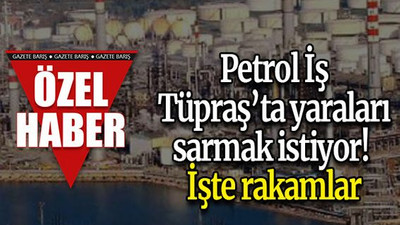 Petrol İş, Tüpraş’ta yaraları sarmak istiyor! İşte rakamlar